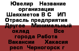 Ювелир › Название организации ­ Шаяхметов В.С., ИП › Отрасль предприятия ­ Другое › Минимальный оклад ­ 80 000 - Все города Работа » Вакансии   . Хакасия респ.,Черногорск г.